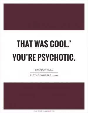 That was cool.’ You’re psychotic Picture Quote #1