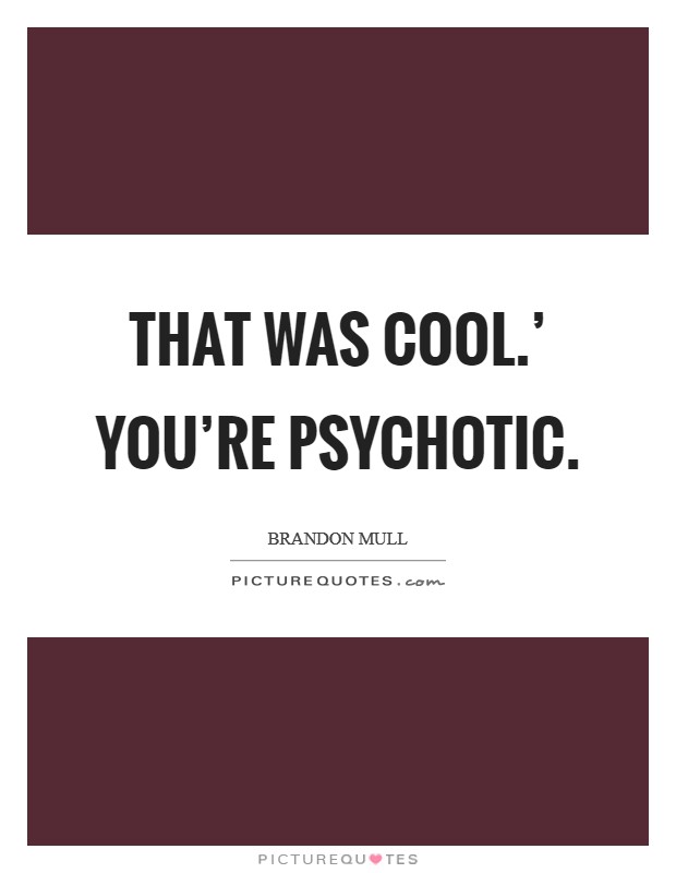 That was cool.' You're psychotic Picture Quote #1