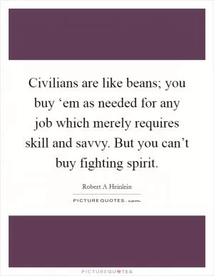 Civilians are like beans; you buy ‘em as needed for any job which merely requires skill and savvy. But you can’t buy fighting spirit Picture Quote #1