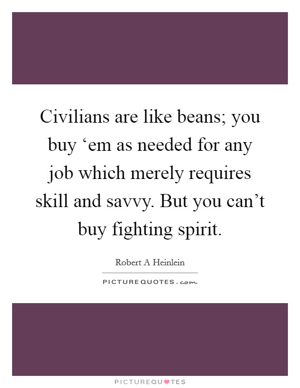 Civilians are like beans; you buy ‘em as needed for any job which merely requires skill and savvy. But you can't buy fighting spirit Picture Quote #1