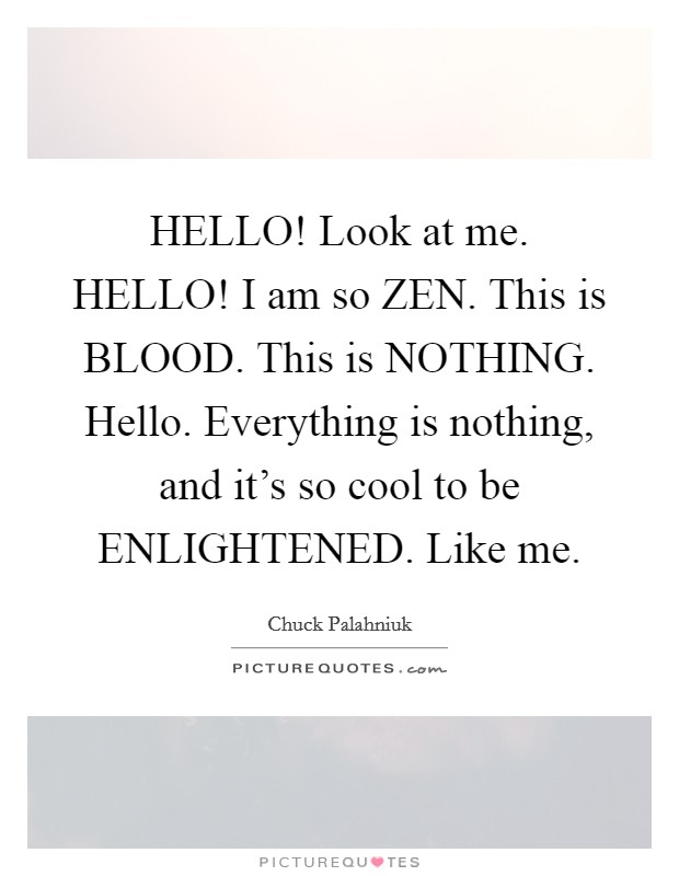 HELLO! Look at me. HELLO! I am so ZEN. This is BLOOD. This is NOTHING. Hello. Everything is nothing, and it's so cool to be ENLIGHTENED. Like me Picture Quote #1