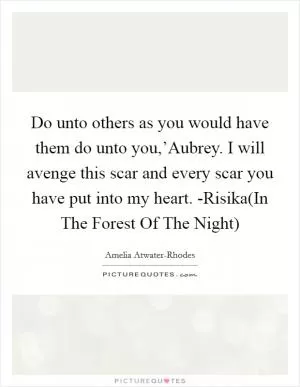 Do unto others as you would have them do unto you,’Aubrey. I will avenge this scar and every scar you have put into my heart. -Risika(In The Forest Of The Night) Picture Quote #1
