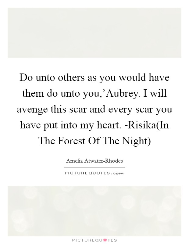 Do unto others as you would have them do unto you,'Aubrey. I will avenge this scar and every scar you have put into my heart. -Risika(In The Forest Of The Night) Picture Quote #1