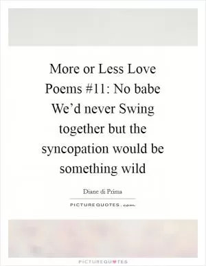 More or Less Love Poems #11: No babe We’d never Swing together but the syncopation would be something wild Picture Quote #1