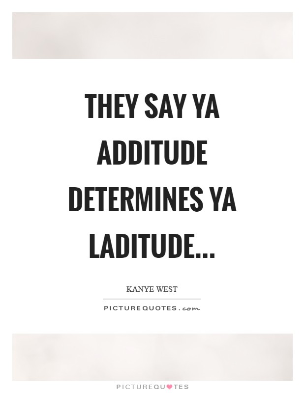 They say ya additude determines ya laditude Picture Quote #1