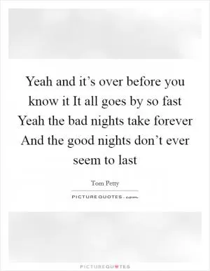 Yeah and it’s over before you know it It all goes by so fast Yeah the bad nights take forever And the good nights don’t ever seem to last Picture Quote #1