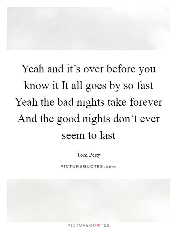 Yeah and it's over before you know it It all goes by so fast Yeah the bad nights take forever And the good nights don't ever seem to last Picture Quote #1