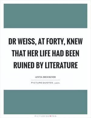 Dr Weiss, at forty, knew that her life had been ruined by literature Picture Quote #1