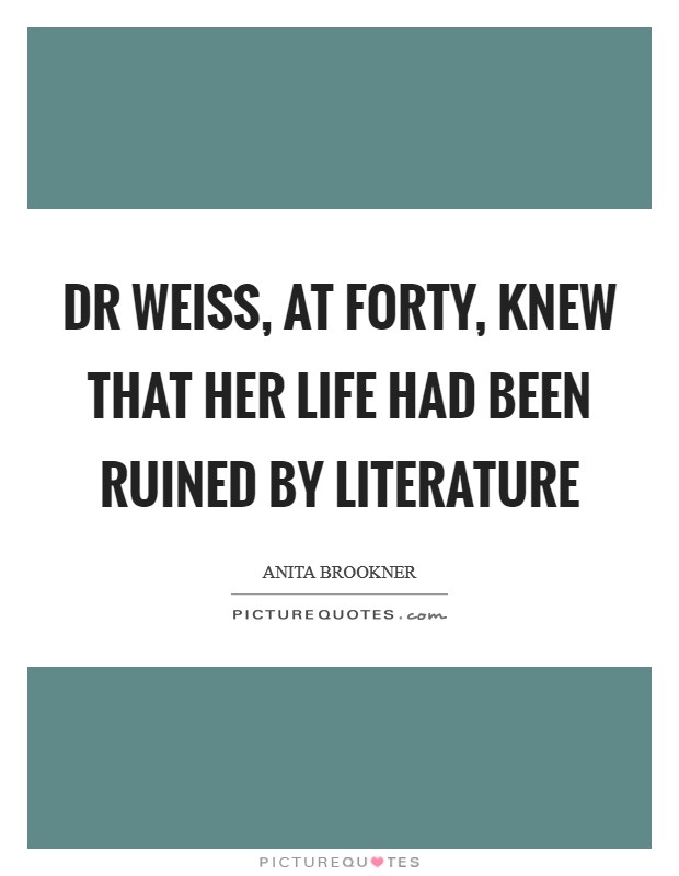 Dr Weiss, at forty, knew that her life had been ruined by literature Picture Quote #1