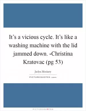 It’s a vicious cycle. It’s like a washing machine with the lid jammed down. -Christina Kratovac (pg 53) Picture Quote #1