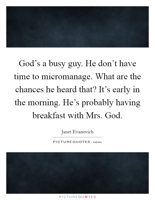 God’s a busy guy. He don’t have time to micromanage. What are the chances he heard that? It’s early in the morning. He’s probably having breakfast with Mrs. God Picture Quote #1