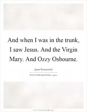 And when I was in the trunk, I saw Jesus. And the Virgin Mary. And Ozzy Osbourne Picture Quote #1