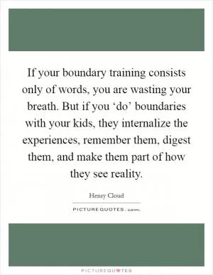 If your boundary training consists only of words, you are wasting your breath. But if you ‘do’ boundaries with your kids, they internalize the experiences, remember them, digest them, and make them part of how they see reality Picture Quote #1