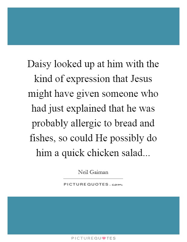 Daisy looked up at him with the kind of expression that Jesus might have given someone who had just explained that he was probably allergic to bread and fishes, so could He possibly do him a quick chicken salad Picture Quote #1