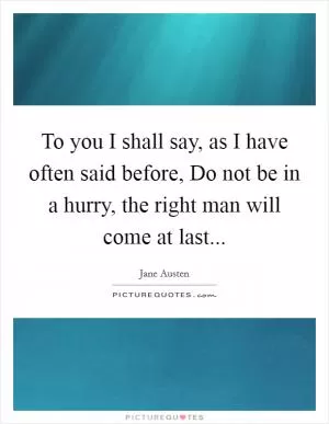 To you I shall say, as I have often said before, Do not be in a hurry, the right man will come at last Picture Quote #1