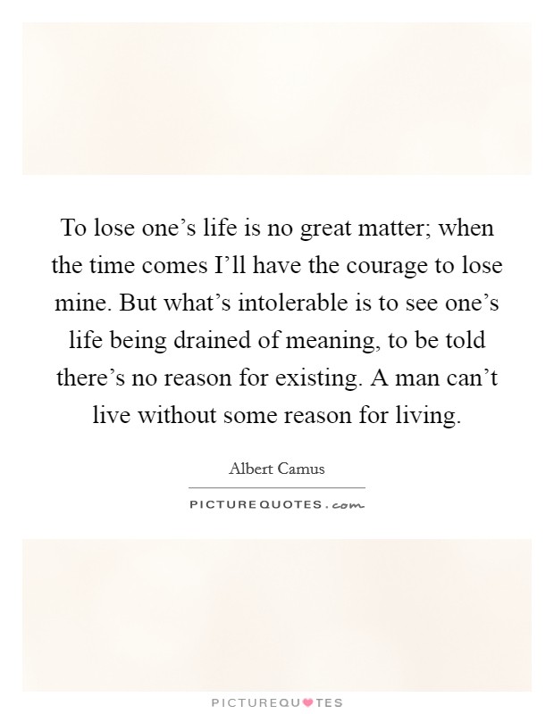 To lose one's life is no great matter; when the time comes I'll have the courage to lose mine. But what's intolerable is to see one's life being drained of meaning, to be told there's no reason for existing. A man can't live without some reason for living Picture Quote #1