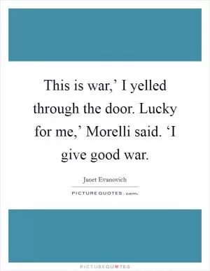 This is war,’ I yelled through the door. Lucky for me,’ Morelli said. ‘I give good war Picture Quote #1