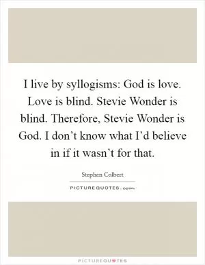 I live by syllogisms: God is love. Love is blind. Stevie Wonder is blind. Therefore, Stevie Wonder is God. I don’t know what I’d believe in if it wasn’t for that Picture Quote #1