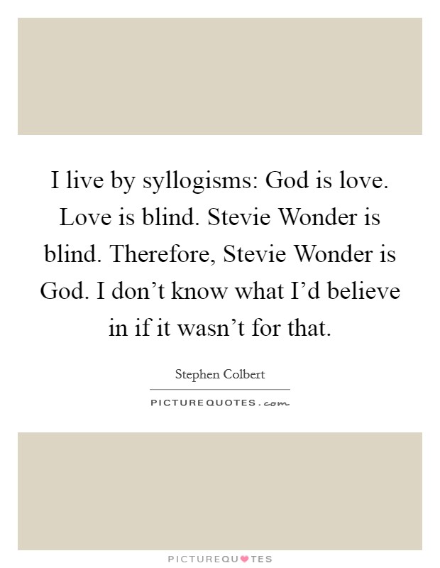 I live by syllogisms: God is love. Love is blind. Stevie Wonder is blind. Therefore, Stevie Wonder is God. I don't know what I'd believe in if it wasn't for that Picture Quote #1