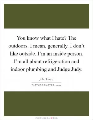 You know what I hate? The outdoors. I mean, generally. I don’t like outside. I’m an inside person. I’m all about refrigeration and indoor plumbing and Judge Judy Picture Quote #1