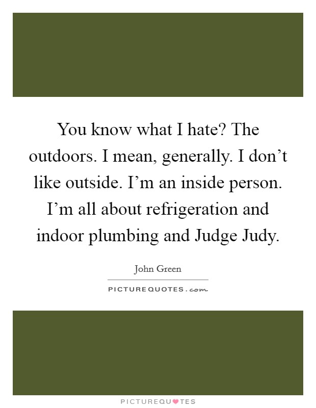 You know what I hate? The outdoors. I mean, generally. I don't like outside. I'm an inside person. I'm all about refrigeration and indoor plumbing and Judge Judy Picture Quote #1
