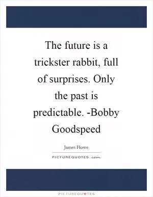 The future is a trickster rabbit, full of surprises. Only the past is predictable. -Bobby Goodspeed Picture Quote #1