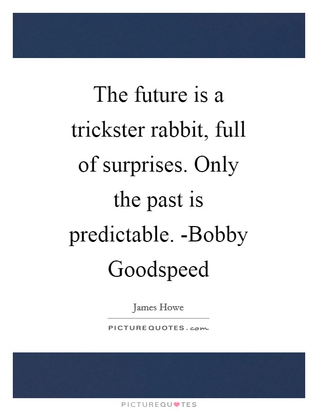 The future is a trickster rabbit, full of surprises. Only the past is predictable. -Bobby Goodspeed Picture Quote #1