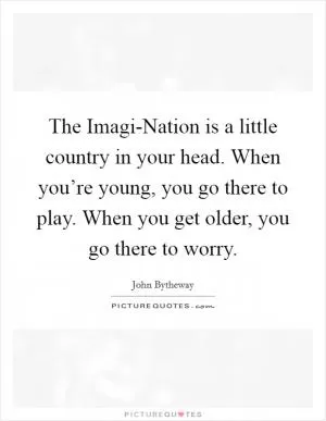 The Imagi-Nation is a little country in your head. When you’re young, you go there to play. When you get older, you go there to worry Picture Quote #1