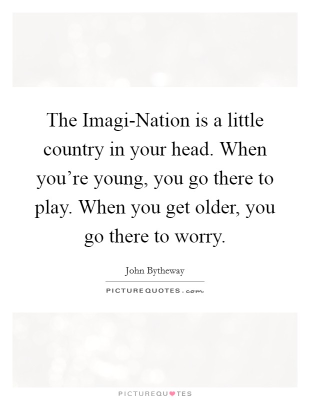 The Imagi-Nation is a little country in your head. When you're young, you go there to play. When you get older, you go there to worry Picture Quote #1