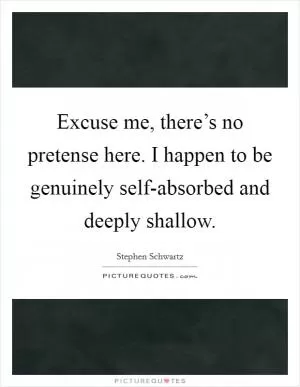 Excuse me, there’s no pretense here. I happen to be genuinely self-absorbed and deeply shallow Picture Quote #1
