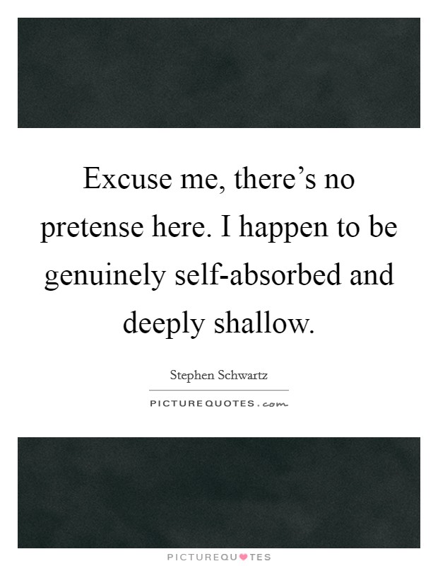 Excuse me, there's no pretense here. I happen to be genuinely self-absorbed and deeply shallow Picture Quote #1