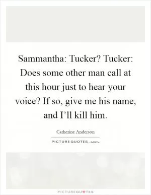 Sammantha: Tucker? Tucker: Does some other man call at this hour just to hear your voice? If so, give me his name, and I’ll kill him Picture Quote #1