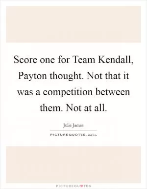 Score one for Team Kendall, Payton thought. Not that it was a competition between them. Not at all Picture Quote #1