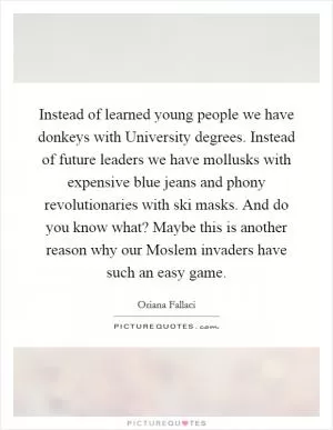 Instead of learned young people we have donkeys with University degrees. Instead of future leaders we have mollusks with expensive blue jeans and phony revolutionaries with ski masks. And do you know what? Maybe this is another reason why our Moslem invaders have such an easy game Picture Quote #1