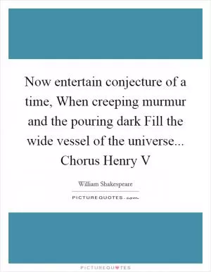 Now entertain conjecture of a time, When creeping murmur and the pouring dark Fill the wide vessel of the universe... Chorus Henry V Picture Quote #1