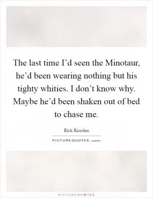 The last time I’d seen the Minotaur, he’d been wearing nothing but his tighty whities. I don’t know why. Maybe he’d been shaken out of bed to chase me Picture Quote #1