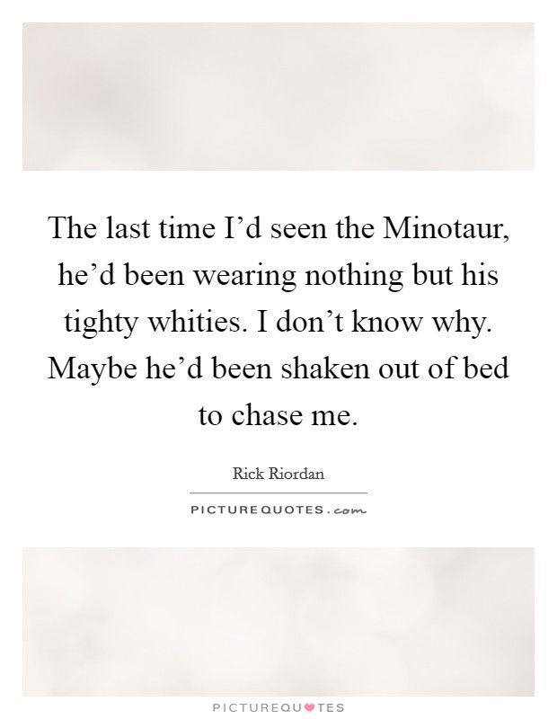 The last time I'd seen the Minotaur, he'd been wearing nothing but his tighty whities. I don't know why. Maybe he'd been shaken out of bed to chase me Picture Quote #1
