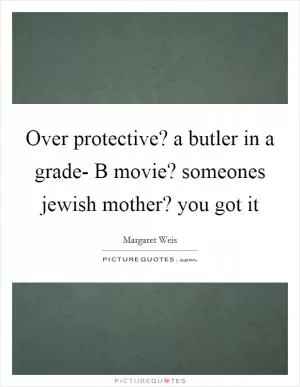 Over protective? a butler in a grade- B movie? someones jewish mother? you got it Picture Quote #1