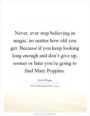 Never, ever stop believing in magic, no matter how old you get. Because if you keep looking long enough and don’t give up, sooner or later you’re going to find Mary Poppins Picture Quote #1