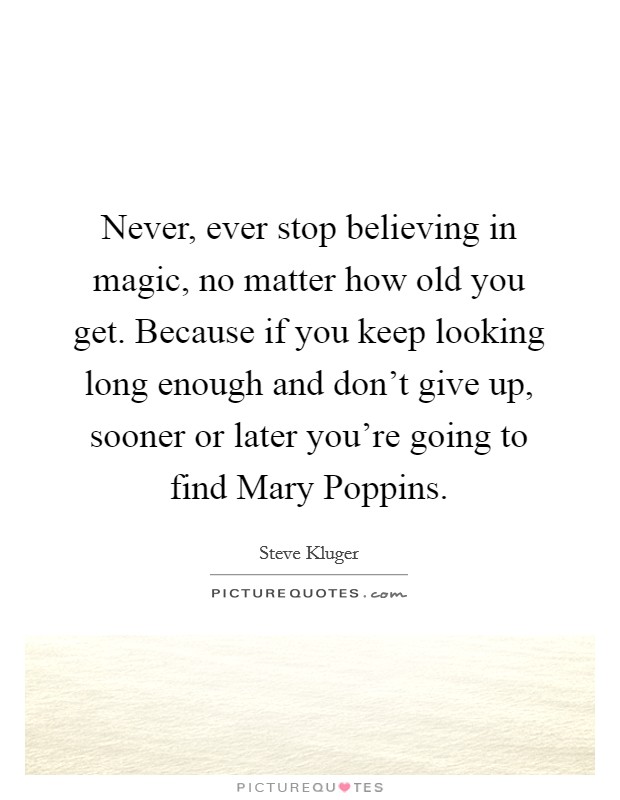 Never, ever stop believing in magic, no matter how old you get. Because if you keep looking long enough and don't give up, sooner or later you're going to find Mary Poppins Picture Quote #1