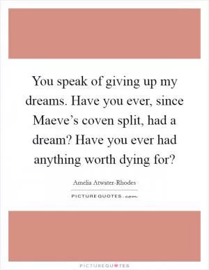 You speak of giving up my dreams. Have you ever, since Maeve’s coven split, had a dream? Have you ever had anything worth dying for? Picture Quote #1