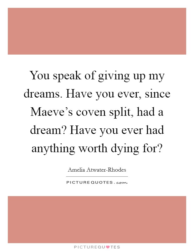 You speak of giving up my dreams. Have you ever, since Maeve's coven split, had a dream? Have you ever had anything worth dying for? Picture Quote #1