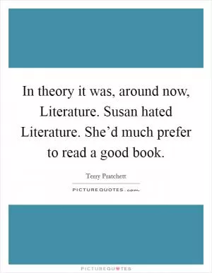 In theory it was, around now, Literature. Susan hated Literature. She’d much prefer to read a good book Picture Quote #1