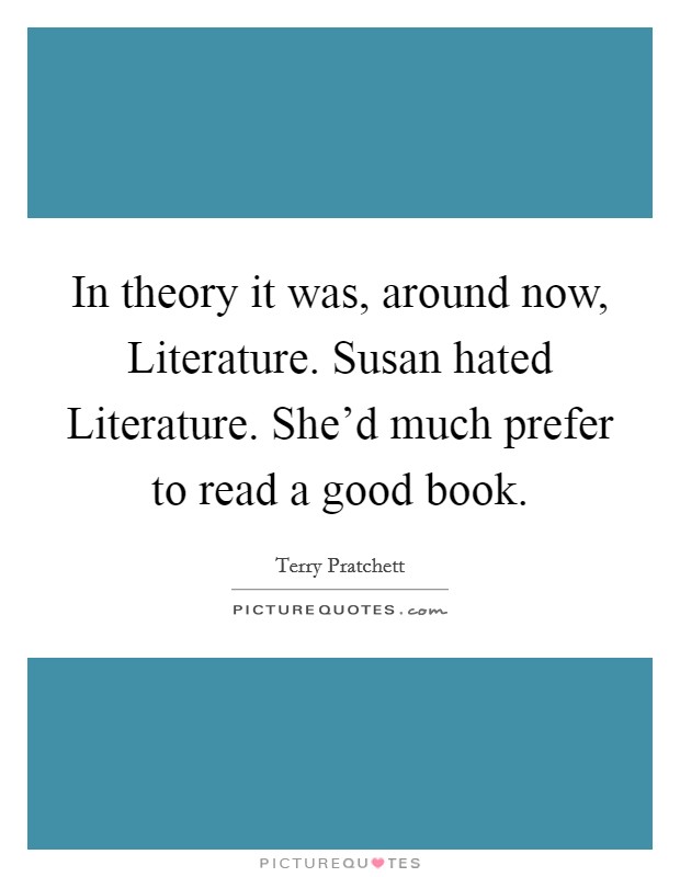 In theory it was, around now, Literature. Susan hated Literature. She'd much prefer to read a good book Picture Quote #1