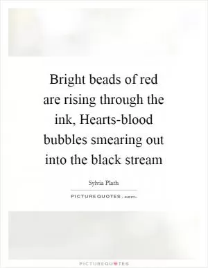 Bright beads of red are rising through the ink, Hearts-blood bubbles smearing out into the black stream Picture Quote #1