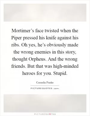 Mortimer’s face twisted when the Piper pressed his knife against his ribs. Oh yes, he’s obviously made the wrong enemies in this story, thought Orpheus. And the wrong friends. But that was high-minded heroes for you. Stupid Picture Quote #1