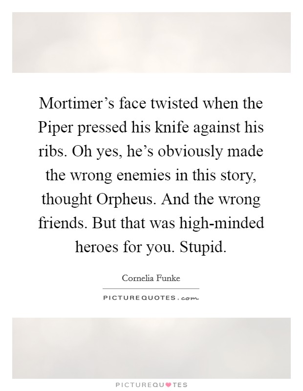 Mortimer's face twisted when the Piper pressed his knife against his ribs. Oh yes, he's obviously made the wrong enemies in this story, thought Orpheus. And the wrong friends. But that was high-minded heroes for you. Stupid Picture Quote #1