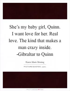 She’s my baby girl, Quinn. I want love for her. Real love. The kind that makes a man crazy inside. -Gibraltar to Quinn Picture Quote #1