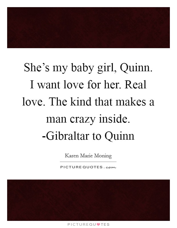 She's my baby girl, Quinn. I want love for her. Real love. The kind that makes a man crazy inside. -Gibraltar to Quinn Picture Quote #1
