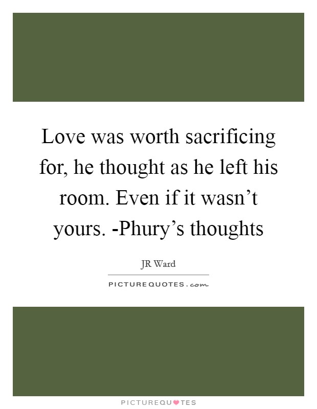 Love was worth sacrificing for, he thought as he left his room. Even if it wasn't yours. -Phury's thoughts Picture Quote #1